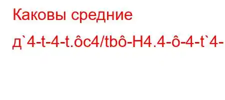 Каковы средние д`4-t-4-t.c4/tb-H4.4--4-t`4-..